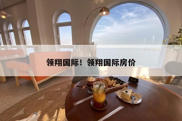 领翔国际！领翔国际房价